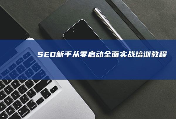 SEO新手从零启动：全面实战培训教程